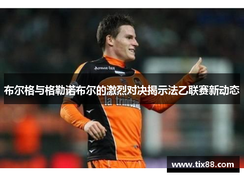 布尔格与格勒诺布尔的激烈对决揭示法乙联赛新动态