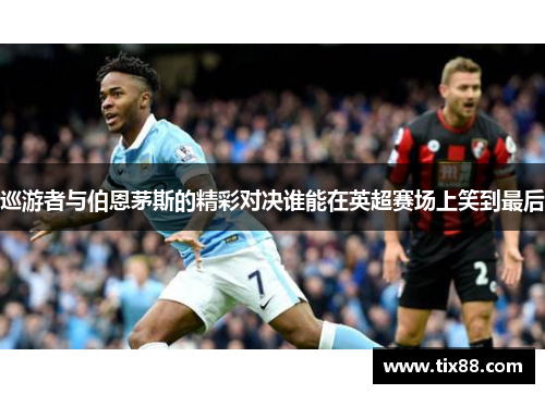巡游者与伯恩茅斯的精彩对决谁能在英超赛场上笑到最后