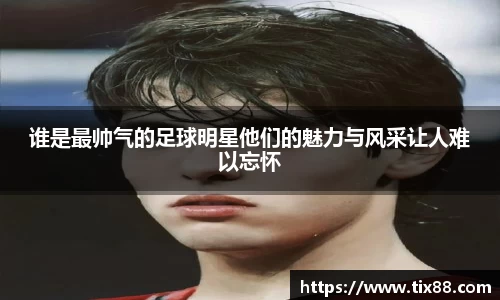 谁是最帅气的足球明星他们的魅力与风采让人难以忘怀