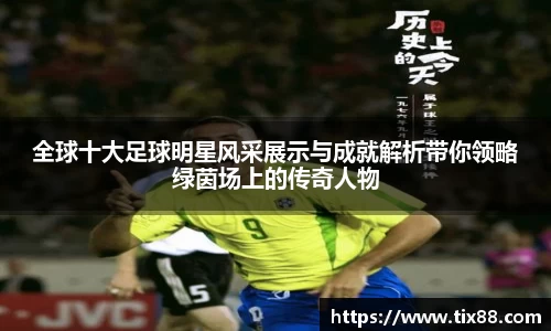 全球十大足球明星风采展示与成就解析带你领略绿茵场上的传奇人物