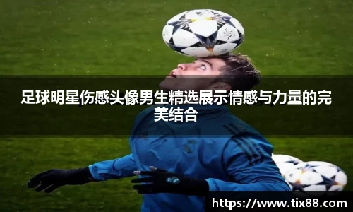 足球明星伤感头像男生精选展示情感与力量的完美结合