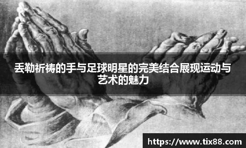 丢勒祈祷的手与足球明星的完美结合展现运动与艺术的魅力